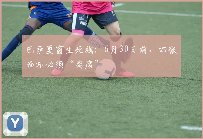 巴萨夏窗生死线：6月30日前，四张面孔必须“离席”