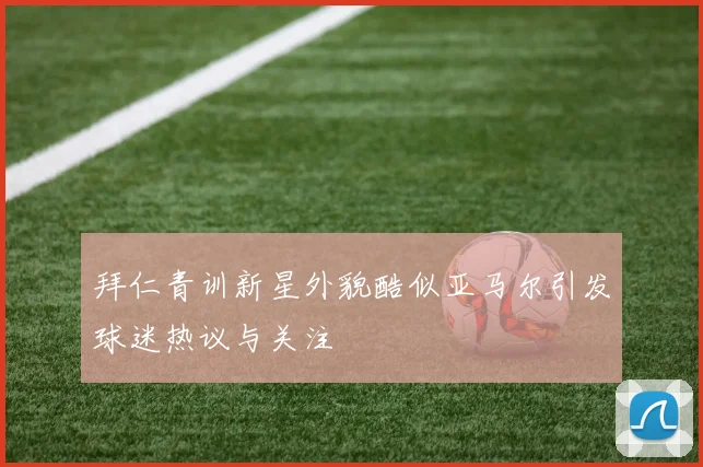 拜仁青训新星外貌酷似亚马尔引发球迷热议与关注