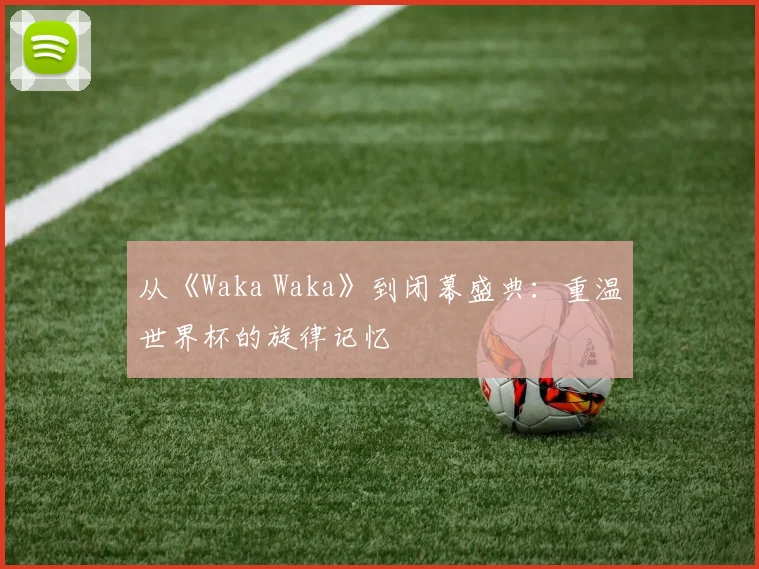 从《Waka Waka》到闭幕盛典：重温世界杯的旋律记忆