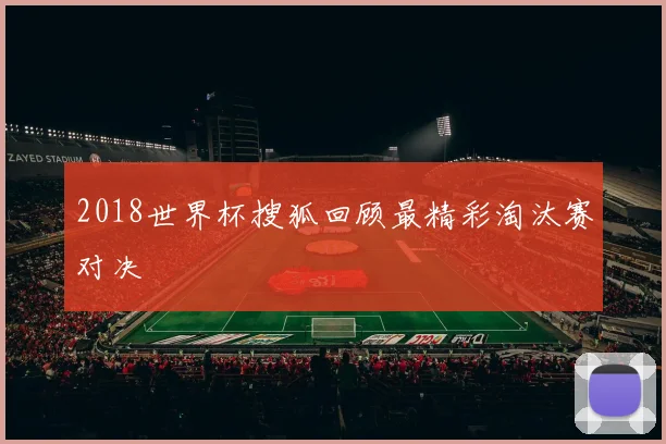 2018世界杯搜狐回顾最精彩淘汰赛对决